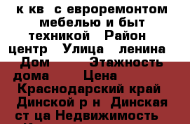 2 к.кв. с евроремонтом,мебелью и быт.техникой › Район ­ центр › Улица ­ ленина › Дом ­ 20 › Этажность дома ­ 5 › Цена ­ 15 000 - Краснодарский край, Динской р-н, Динская ст-ца Недвижимость » Квартиры аренда   